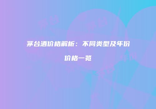 茅台酒价格解析：不同类型及年份价格一览