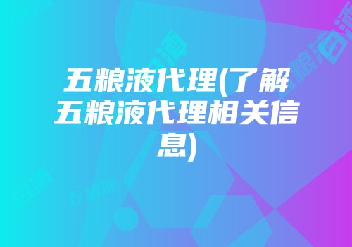 五粮液代理(了解五粮液代理相关信息)