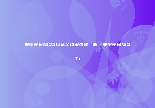 贵州茅台1935红色圣地多少钱一瓶「贵州茅台1957」