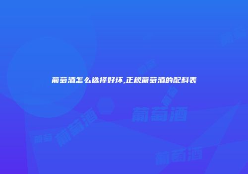 葡萄酒怎么选择好坏,正规葡萄酒的配料表