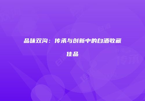 品味双沟：传承与创新中的白酒收藏佳品