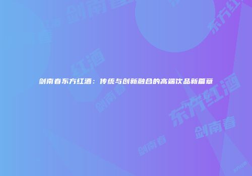 剑南春东方红酒：传统与创新融合的高端饮品新篇章