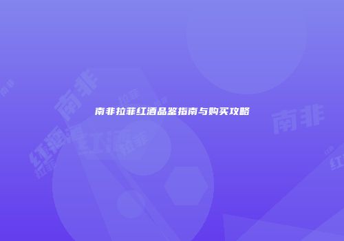 南非拉菲红酒品鉴指南与购买攻略