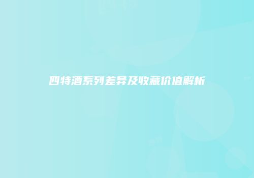 四特酒系列差异及收藏价值解析