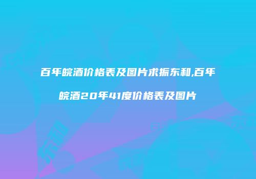 百年皖酒价格表及图片求振东和,百年皖酒20年41度价格表及图片