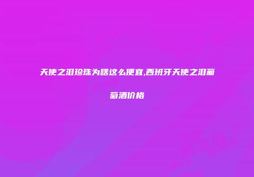 天使之泪珍珠为啥这么便宜,西班牙天使之泪葡萄酒价格