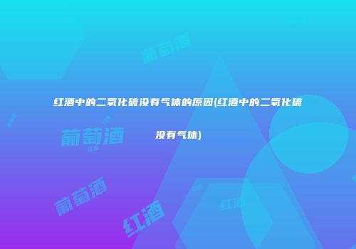 红酒中的二氧化硫没有气体的原因(红酒中的二氧化硫没有气体)