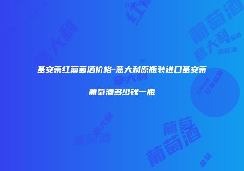 基安蒂红葡萄酒价格-意大利原瓶装进口基安蒂葡萄酒多少钱一瓶