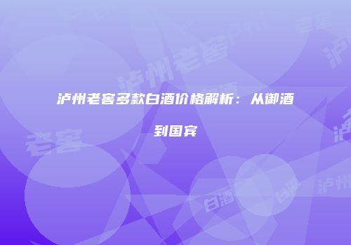 泸州老窖多款白酒价格解析：从御酒到国宾