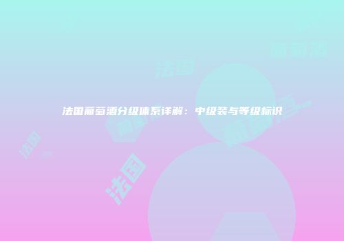 法国葡萄酒分级体系详解：中级装与等级标识