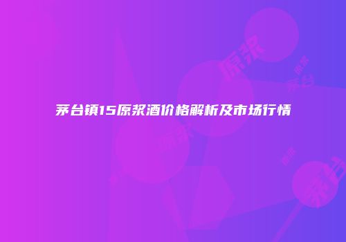 茅台镇15原浆酒价格解析及市场行情