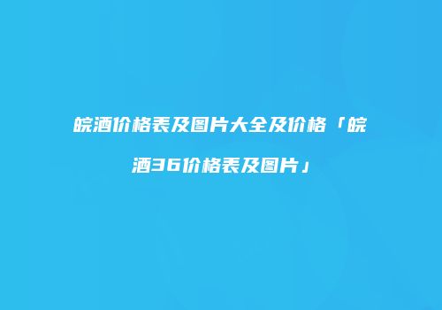 皖酒价格表及图片大全及价格「皖酒36价格表及图片」