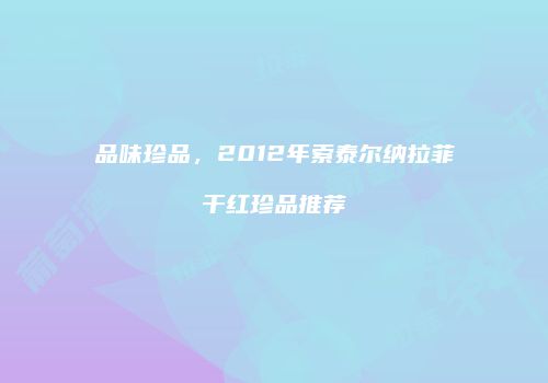 品味珍品，2012年索泰尔纳拉菲干红珍品推荐