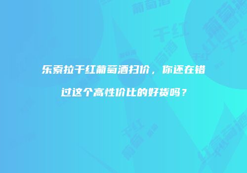 乐索拉干红葡萄酒扫价，你还在错过这个高性价比的好货吗？