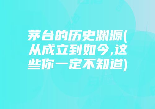 茅台的历史渊源(从成立到如今,这些你一定不知道)