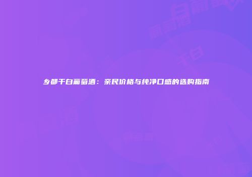 乡都干白葡萄酒：亲民价格与纯净口感的选购指南