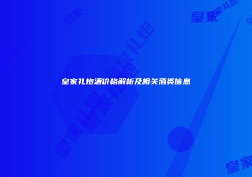 皇家礼炮酒价格解析及相关酒类信息