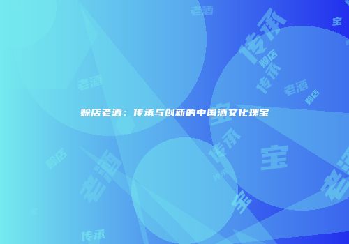 赊店老酒：传承与创新的中国酒文化瑰宝