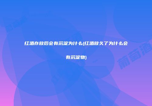红酒存放后会有沉淀为什么(红酒放久了为什么会有沉淀物)