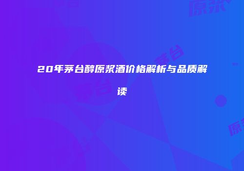 20年茅台醇原浆酒价格解析与品质解读