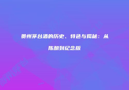 贵州茅台酒的历史、特色与揭秘：从陈酿到纪念版