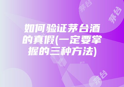 如何验证茅台酒的真假(一定要掌握的三种方法)