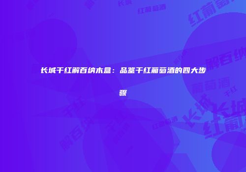长城干红解百纳木盒：品鉴干红葡萄酒的四大步骤