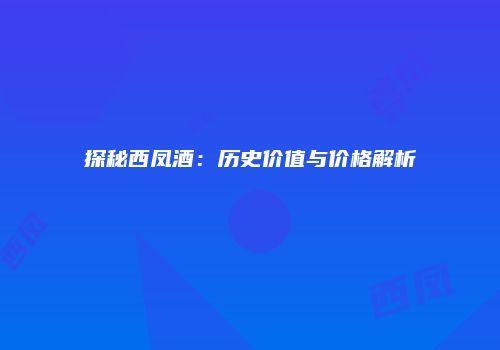 探秘西凤酒：历史价值与价格解析