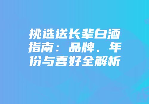 挑选送长辈白酒指南：品牌、年份与喜好全解析