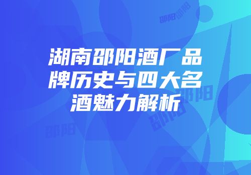 湖南邵阳酒厂品牌历史与四大名酒魅力解析