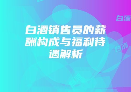 白酒销售员的薪酬构成与福利待遇解析