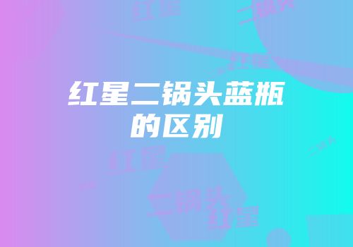红星二锅头蓝瓶的区别