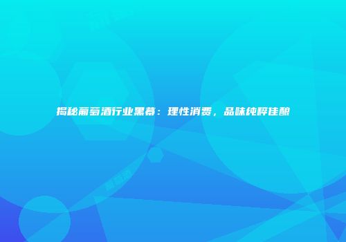 揭秘葡萄酒行业黑幕：理性消费，品味纯粹佳酿