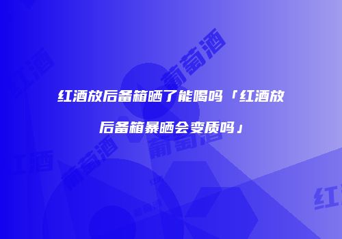 红酒放后备箱晒了能喝吗「红酒放后备箱暴晒会变质吗」