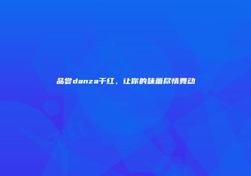 品尝danza干红，让你的味蕾尽情舞动