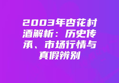 2003年杏花村酒解析：历史传承、市场行情与真假辨别