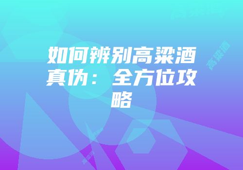 如何辨别高粱酒真伪：全方位攻略