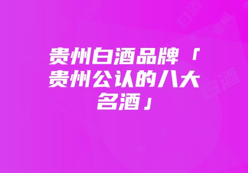 贵州白酒品牌「贵州公认的八大名酒」
