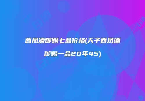 西凤酒御赐七品价格(天子西凤酒御赐一品20年45)