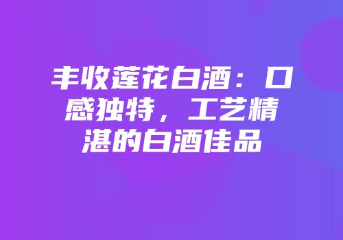 丰收莲花白酒：口感独特，工艺精湛的白酒佳品