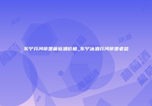 东宁芬河帝堡葡萄酒价格_东宁冰酒芬河帝堡老总