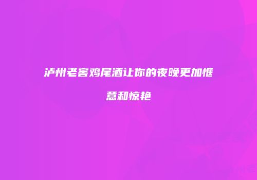 泸州老窖鸡尾酒让你的夜晚更加惬意和惊艳