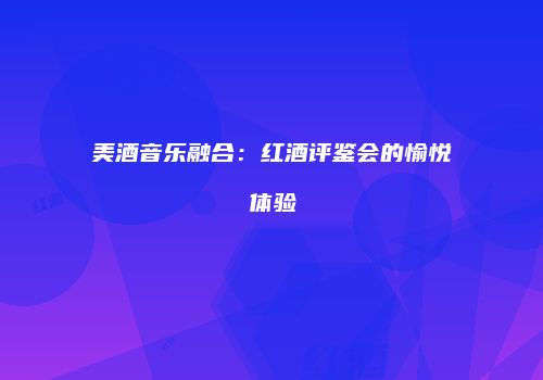 美酒音乐融合：红酒评鉴会的愉悦体验