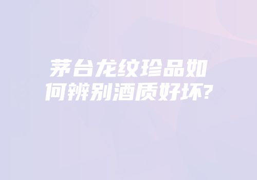 茅台龙纹珍品如何辨别酒质好坏?