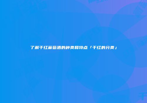 了解干红葡萄酒的种类和特点「干红的分类」