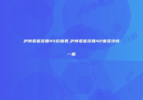泸州老窖淡雅45价格表,泸州老窖淡雅42度多少钱一瓶