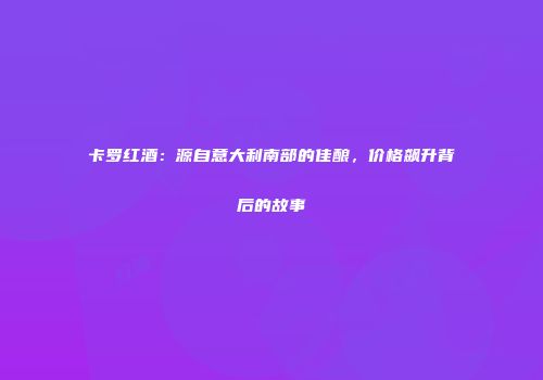 卡罗红酒：源自意大利南部的佳酿，价格飙升背后的故事