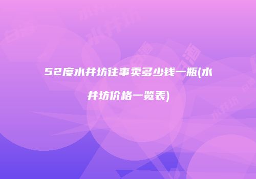 52度水井坊往事卖多少钱一瓶(水井坊价格一览表)
