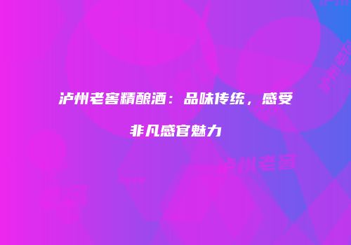泸州老窖精酿酒：品味传统，感受非凡感官魅力