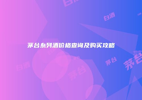 茅台糸列酒价格查询及购买攻略